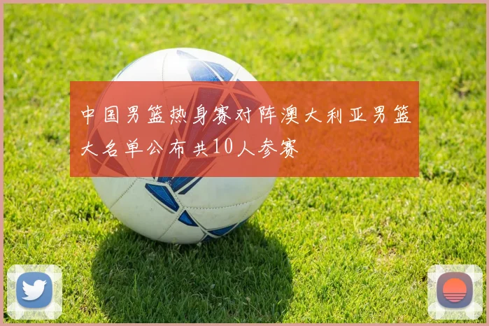 中国男篮热身赛对阵澳大利亚男篮大名单公布共10人参赛