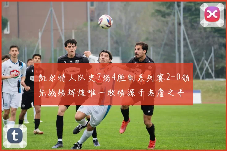 凯尔特人队史7场4胜制系列赛2-0领先战绩辉煌唯一败绩源于老詹之手