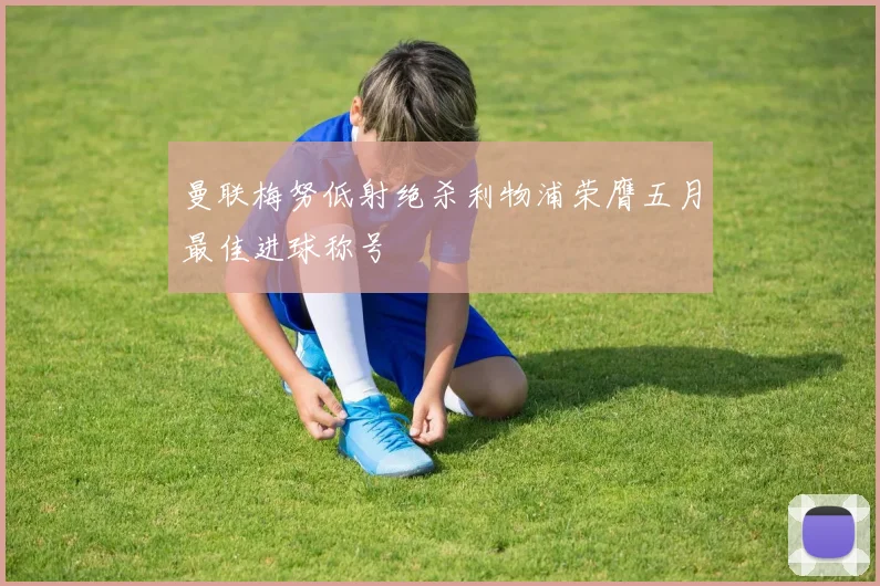 曼联梅努低射绝杀利物浦荣膺五月最佳进球称号
